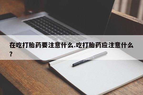 哪里有流产药联系方式在吃打胎药要注意什么.吃打胎药应注意什么？