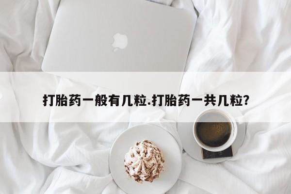 哪里有流产药联系方式打胎药一般有几粒.打胎药一共几粒？