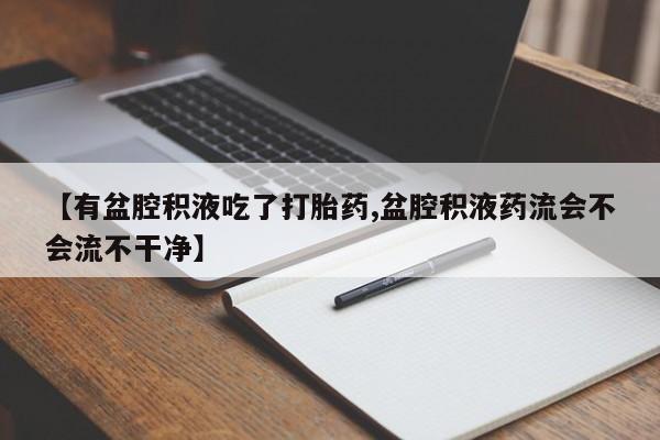 哪里有流产药联系方式【有盆腔积液吃了打胎药,盆腔积液药流会不会流不干净】