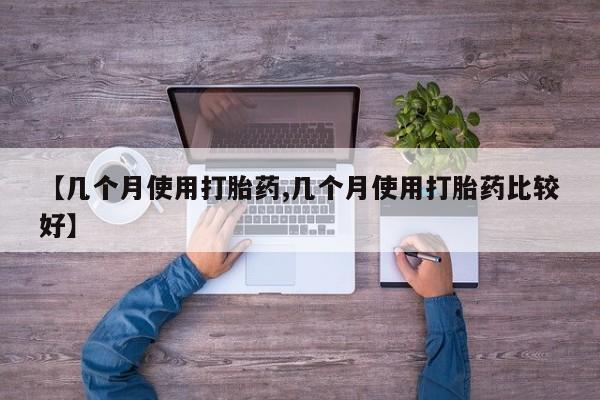 哪里有流产药联系方式【几个月使用打胎药,几个月使用打胎药比较好】