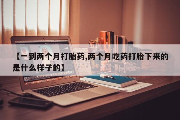 哪里有流产药联系方式【一到两个月打胎药,两个月吃药打胎下来的是什么样子的】