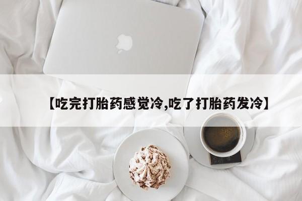哪里有流产药联系方式【吃完打胎药感觉冷,吃了打胎药发冷】