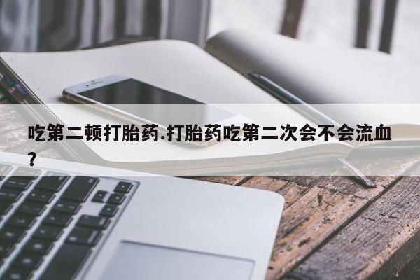 哪里有流产药联系方式吃第二顿打胎药.打胎药吃第二次会不会流血？