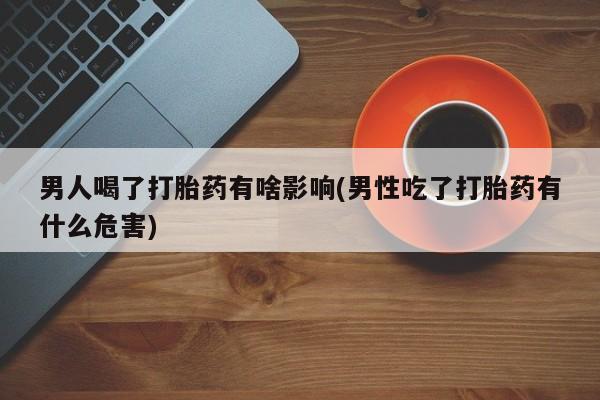 哪里有流产药联系方式男人喝了打胎药有啥影响(男性吃了打胎药有什么危害)