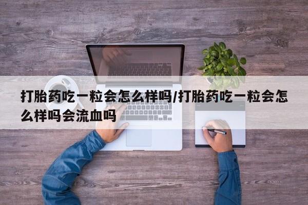 哪里有流产药联系方式打胎药吃一粒会怎么样吗/打胎药吃一粒会怎么样吗会流血吗