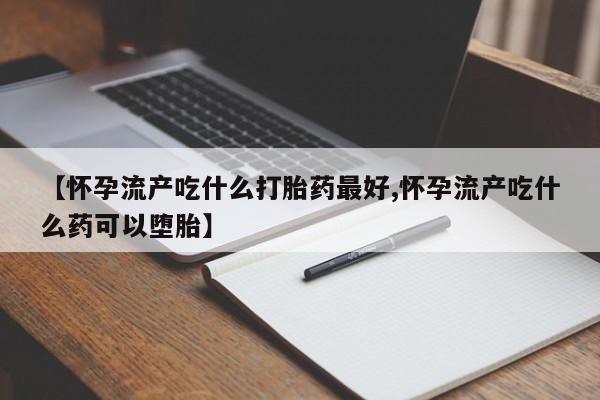 哪里有流产药联系方式【怀孕流产吃什么打胎药最好,怀孕流产吃什么药可以堕胎】