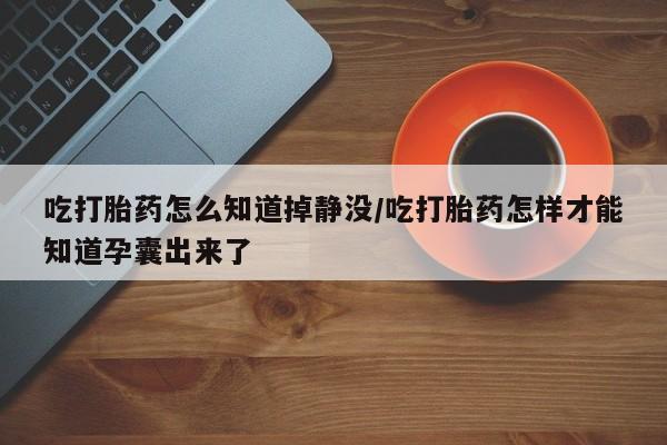 哪里有流产药联系方式吃打胎药怎么知道掉静没/吃打胎药怎样才能知道孕囊出来了