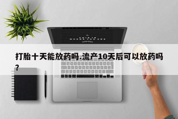 哪里有流产药联系方式打胎十天能放药吗.流产10天后可以放药吗？