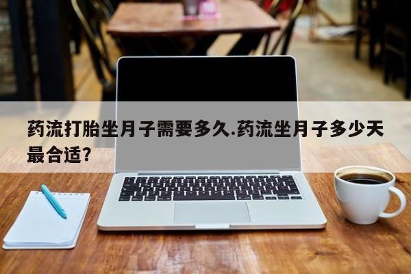 哪里有流产药联系方式药流打胎坐月子需要多久.药流坐月子多少天最合适？