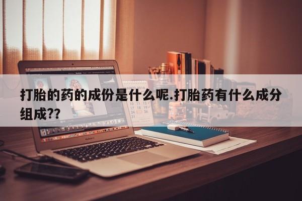 哪里有流产药联系方式打胎的药的成份是什么呢.打胎药有什么成分组成?？