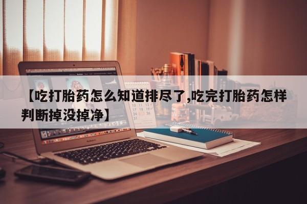 哪里有流产药联系方式【吃打胎药怎么知道排尽了,吃完打胎药怎样判断掉没掉净】