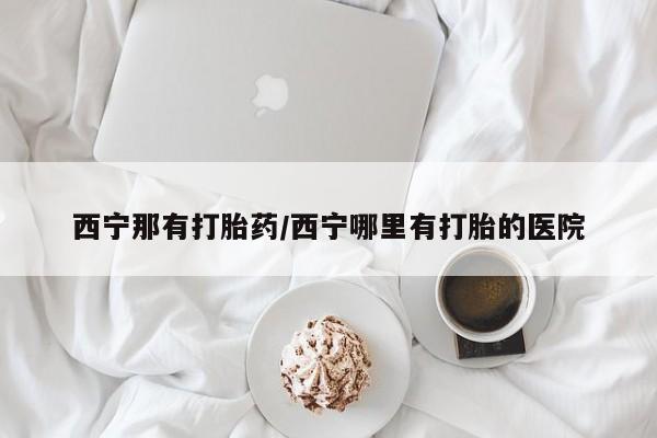 哪里有流产药联系方式西宁那有打胎药/西宁哪里有打胎的医院