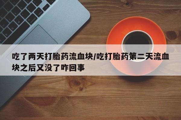 哪里有流产药联系方式吃了两天打胎药流血块/吃打胎药第二天流血块之后又没了咋回事