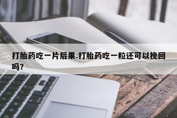 哪里有流产药联系方式打胎药吃一片后果.打胎药吃一粒还可以挽回吗？