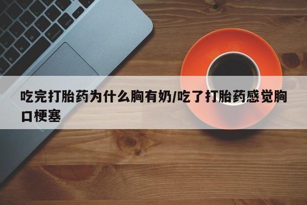 哪里有流产药联系方式吃完打胎药为什么胸有奶/吃了打胎药感觉胸口梗塞