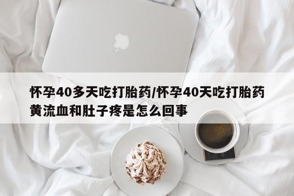哪里有流产药联系方式怀孕40多天吃打胎药/怀孕40天吃打胎药黄流血和肚子疼是怎么回事