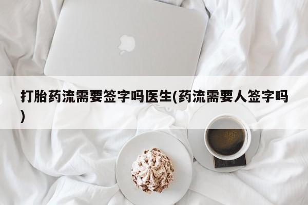 哪里有流产药联系方式打胎药流需要签字吗医生(药流需要人签字吗)