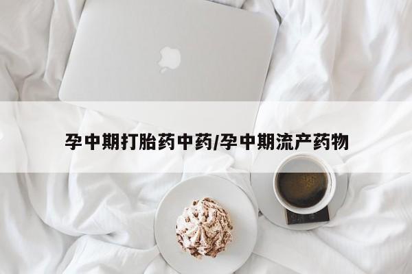 哪里有流产药联系方式孕中期打胎药中药/孕中期流产药物