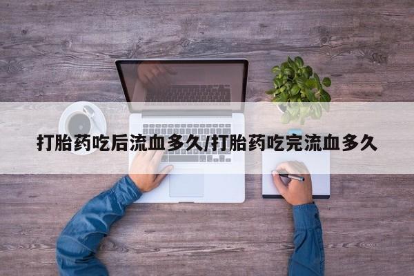哪里有流产药联系方式打胎药吃后流血多久/打胎药吃完流血多久