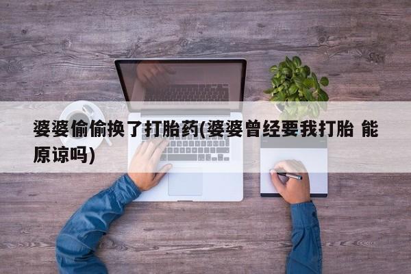 哪里有流产药联系方式婆婆偷偷换了打胎药(婆婆曾经要我打胎 能原谅吗)
