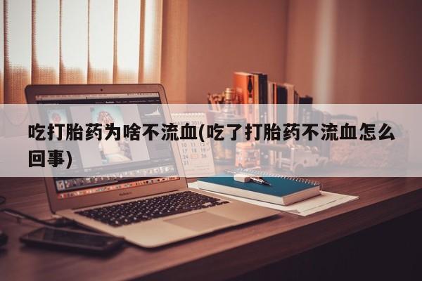 哪里有流产药联系方式吃打胎药为啥不流血(吃了打胎药不流血怎么回事)