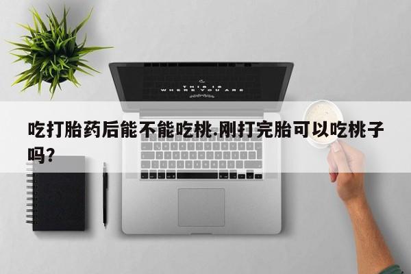 哪里有流产药联系方式吃打胎药后能不能吃桃.刚打完胎可以吃桃子吗？