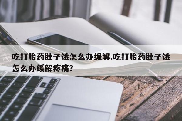 哪里有流产药联系方式吃打胎药肚子饿怎么办缓解.吃打胎药肚子饿怎么办缓解疼痛？