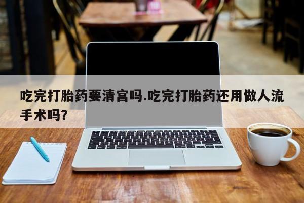 哪里有流产药联系方式吃完打胎药要清宫吗.吃完打胎药还用做人流手术吗？
