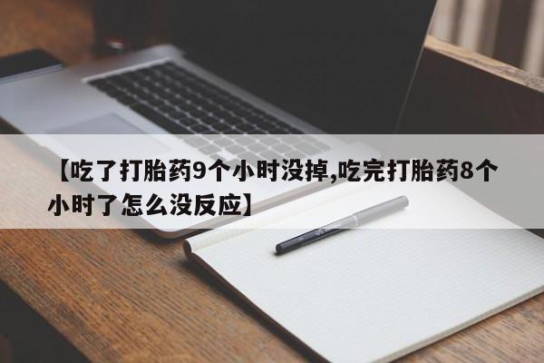 哪里有流产药联系方式【吃了打胎药9个小时没掉,吃完打胎药8个小时了怎么没反应】