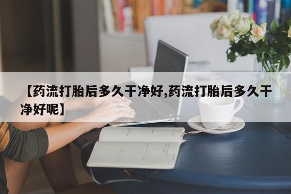 哪里有流产药联系方式【药流打胎后多久干净好,药流打胎后多久干净好呢】
