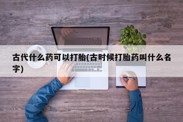 哪里有流产药联系方式古代什么药可以打胎(古时候打胎药叫什么名字)