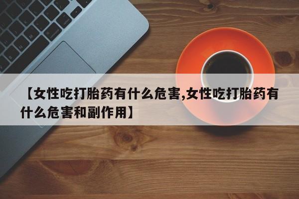 哪里有流产药联系方式【女性吃打胎药有什么危害,女性吃打胎药有什么危害和副作用】