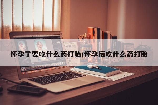 哪里有流产药联系方式怀孕了要吃什么药打胎/怀孕后吃什么药打胎