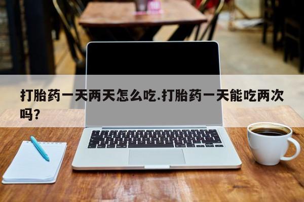 哪里有流产药联系方式打胎药一天两天怎么吃.打胎药一天能吃两次吗？