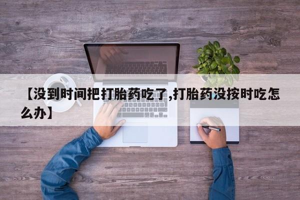 哪里有流产药联系方式【没到时间把打胎药吃了,打胎药没按时吃怎么办】