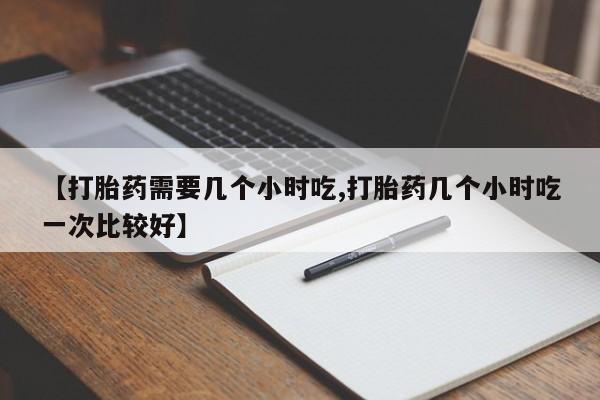 哪里有流产药联系方式【打胎药需要几个小时吃,打胎药几个小时吃一次比较好】