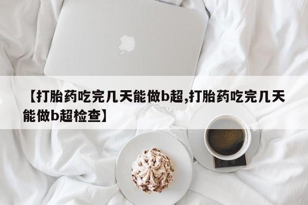 哪里有流产药联系方式【打胎药吃完几天能做b超,打胎药吃完几天能做b超检查】