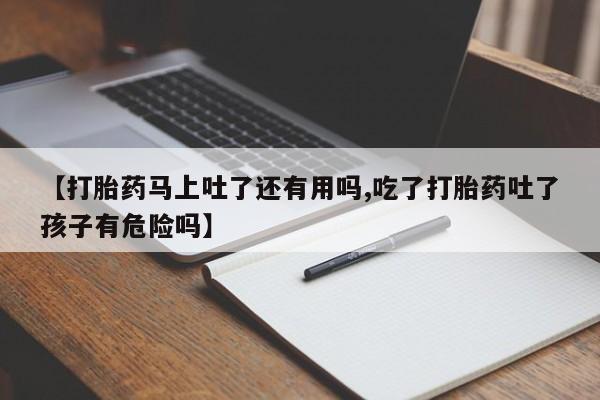 哪里有流产药联系方式【打胎药马上吐了还有用吗,吃了打胎药吐了孩子有危险吗】