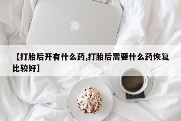 哪里有流产药联系方式【打胎后开有什么药,打胎后需要什么药恢复比较好】