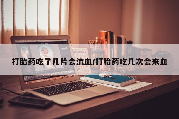 哪里有流产药联系方式打胎药吃了几片会流血/打胎药吃几次会来血