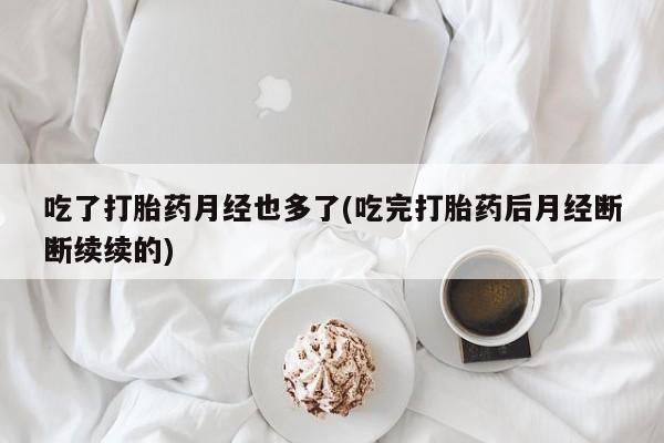 哪里有流产药联系方式吃了打胎药月经也多了(吃完打胎药后月经断断续续的)