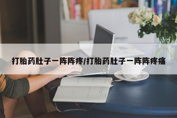 哪里有流产药联系方式打胎药肚子一阵阵疼/打胎药肚子一阵阵疼痛