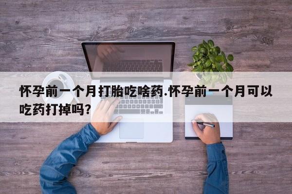 哪里有流产药联系方式怀孕前一个月打胎吃啥药.怀孕前一个月可以吃药打掉吗？