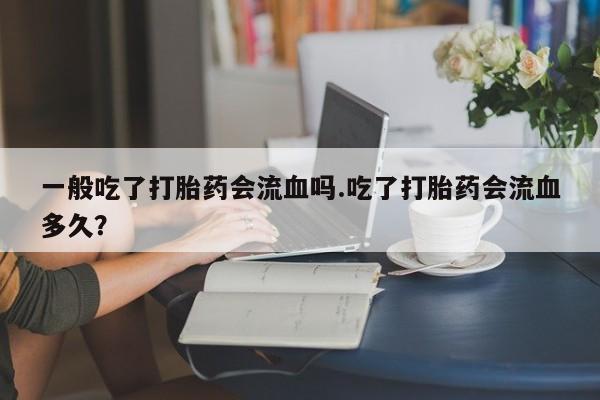 哪里有流产药联系方式一般吃了打胎药会流血吗.吃了打胎药会流血多久？