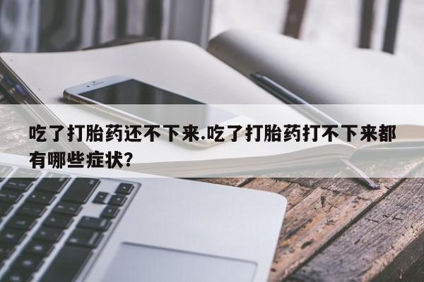 哪里有流产药联系方式吃了打胎药还不下来.吃了打胎药打不下来都有哪些症状？