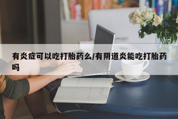 哪里有流产药联系方式有炎症可以吃打胎药么/有阴道炎能吃打胎药吗