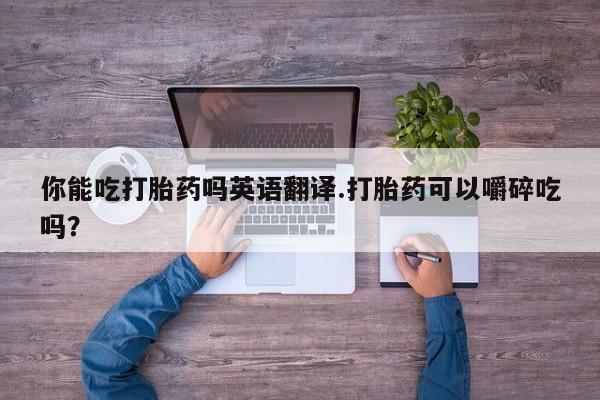 哪里有流产药联系方式你能吃打胎药吗英语翻译.打胎药可以嚼碎吃吗？