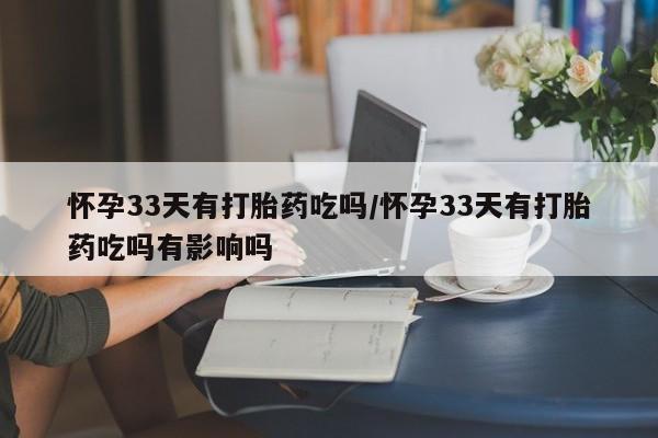 哪里有流产药联系方式怀孕33天有打胎药吃吗/怀孕33天有打胎药吃吗有影响吗