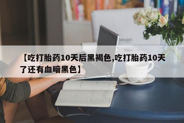 哪里有流产药联系方式【吃打胎药10天后黑褐色,吃打胎药10天了还有血暗黑色】