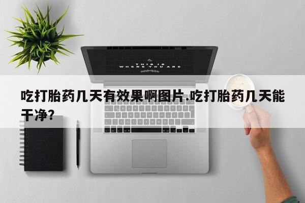 哪里有流产药联系方式吃打胎药几天有效果啊图片.吃打胎药几天能干净？